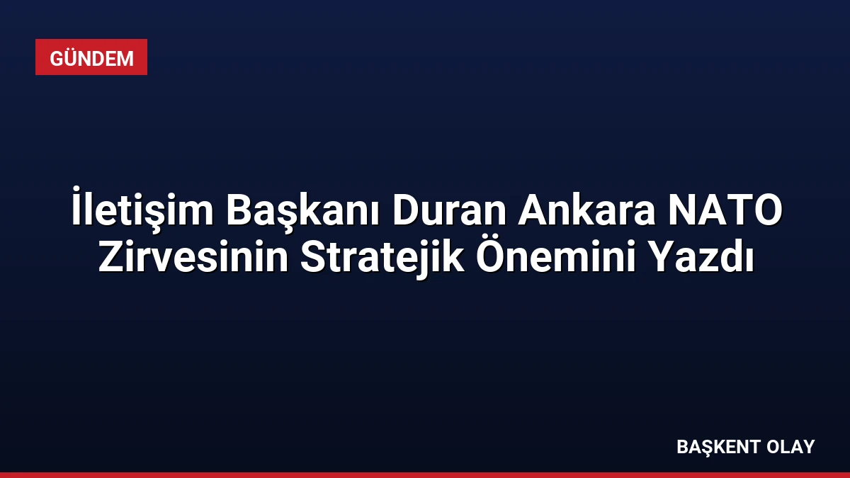 İletişim Başkanı Duran Ankara NATO Zirvesinin Stratejik Önemini Yazdı