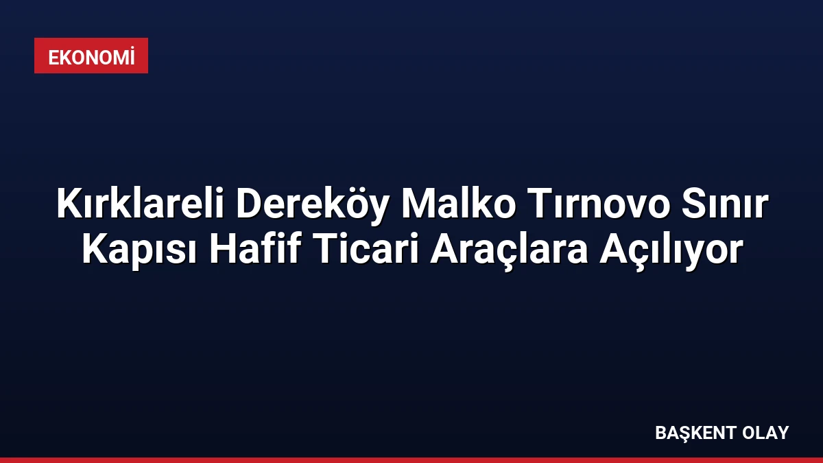 Kırklareli Dereköy Malko Tırnovo Sınır Kapısı Hafif Ticari Araçlara Açılıyor