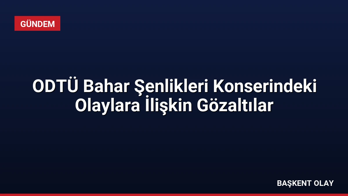 ODTÜ Bahar Şenlikleri Konserindeki Olaylara İlişkin Gözaltılar