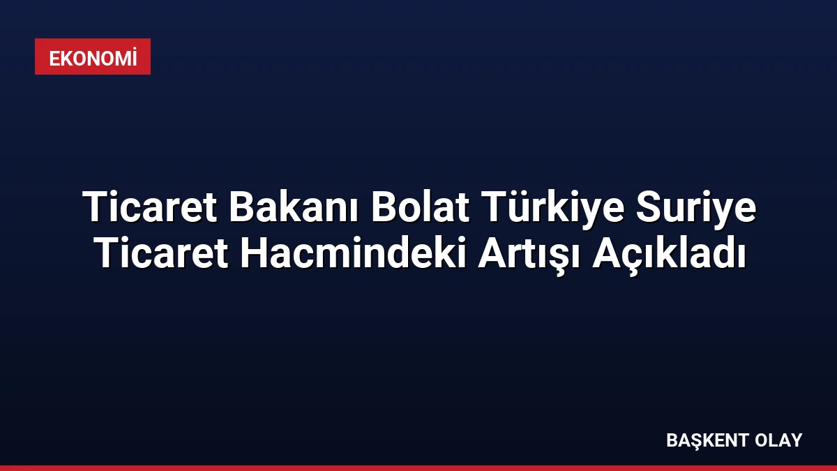 Ticaret Bakanı Bolat Türkiye Suriye Ticaret Hacmindeki Artışı Açıkladı
