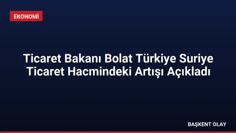 Ticaret Bakanı Bolat Türkiye Suriye Ticaret Hacmindeki Artışı Açıkladı