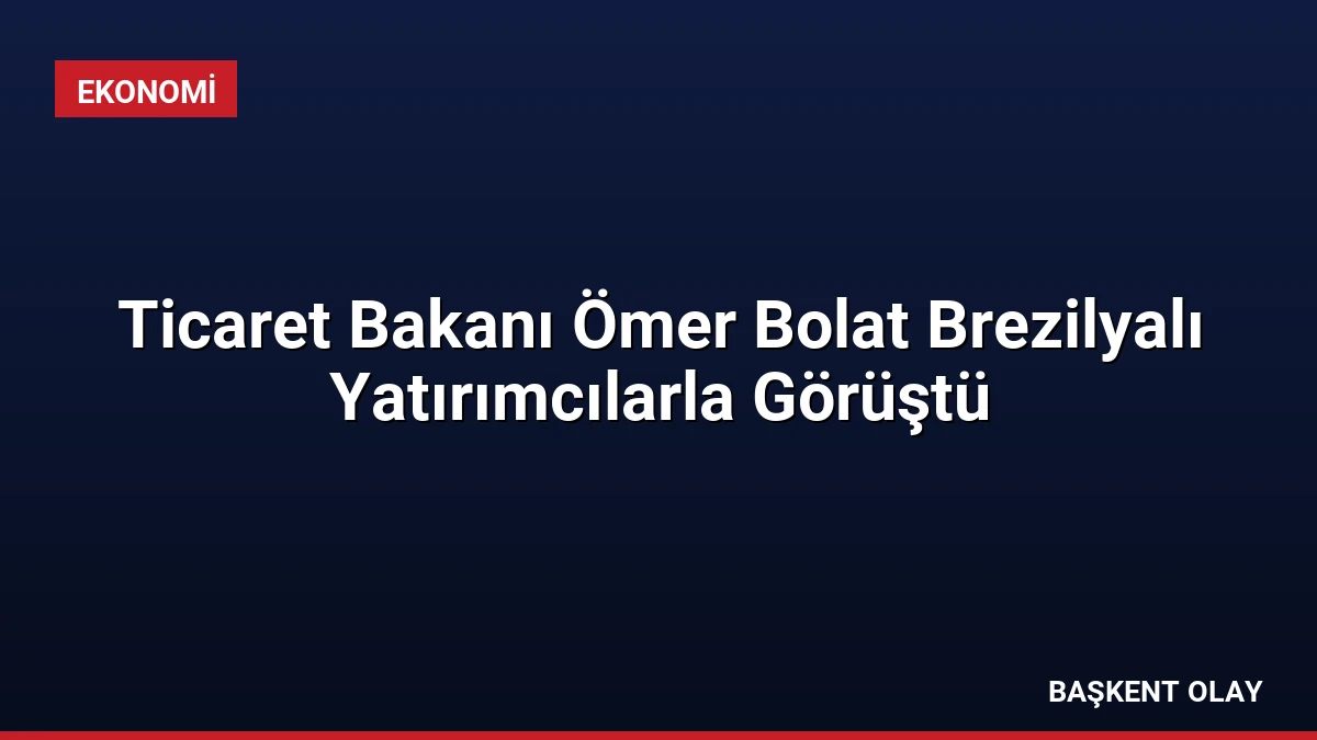 Ticaret Bakanı Ömer Bolat Brezilyalı Yatırımcılarla Görüştü