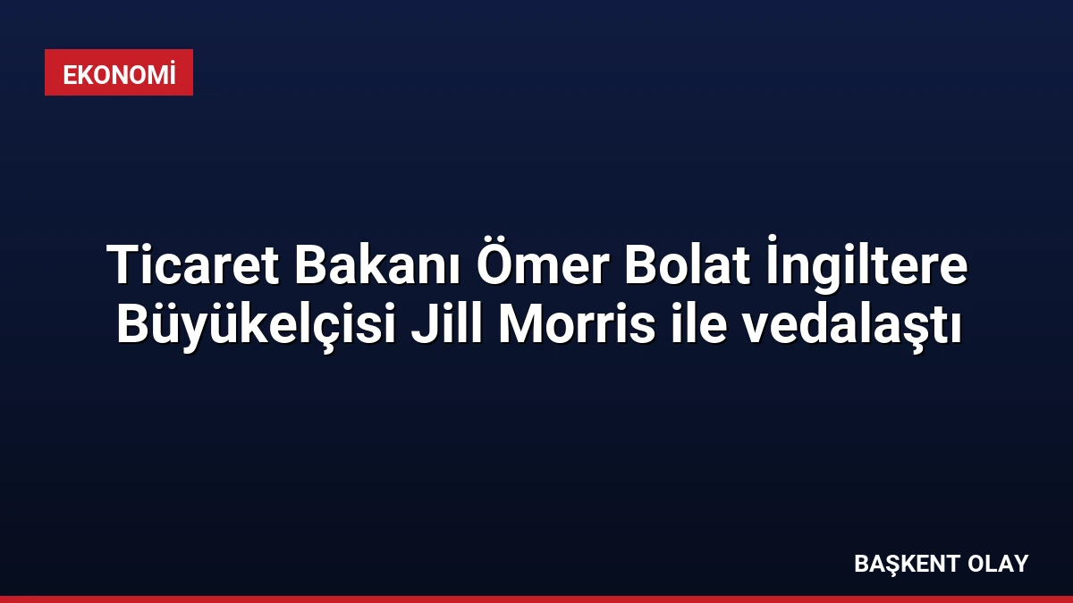 Ticaret Bakanı Ömer Bolat İngiltere Büyükelçisi Jill Morris ile vedalaştı