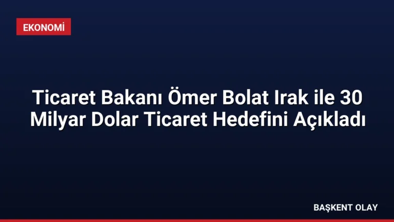 Ticaret Bakanı Ömer Bolat Irak ile 30 Milyar Dolar Ticaret Hedefini Açıkladı