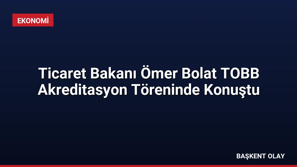 Ticaret Bakanı Ömer Bolat TOBB Akreditasyon Töreninde Konuştu