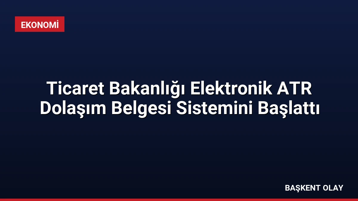 Ticaret Bakanlığı Elektronik ATR Dolaşım Belgesi Sistemini Başlattı