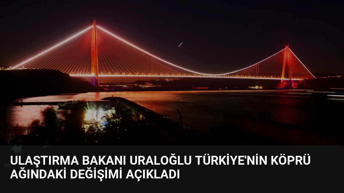 Ulaştırma Bakanı Uraloğlu Türkiye’nin Köprü Ağındaki Değişimi Açıkladı