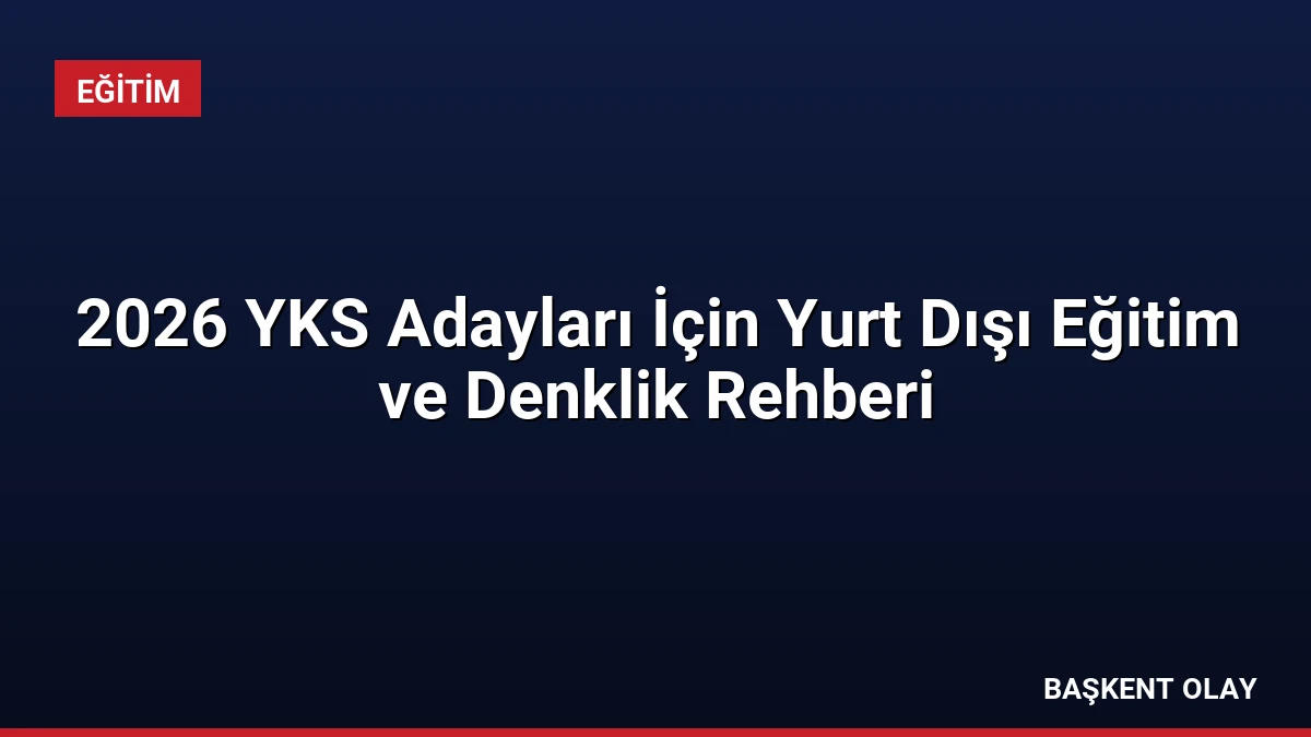 2026 YKS Adayları İçin Yurt Dışı Eğitim ve Denklik Rehberi