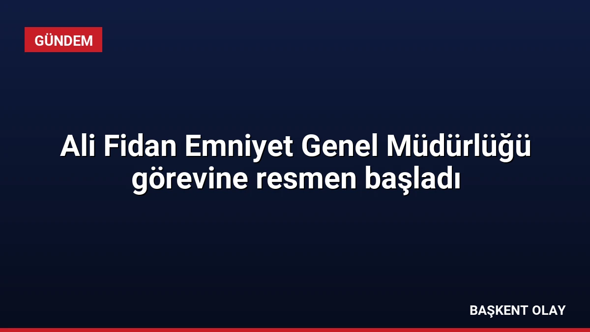 Ali Fidan Emniyet Genel Müdürlüğü görevine resmen başladı