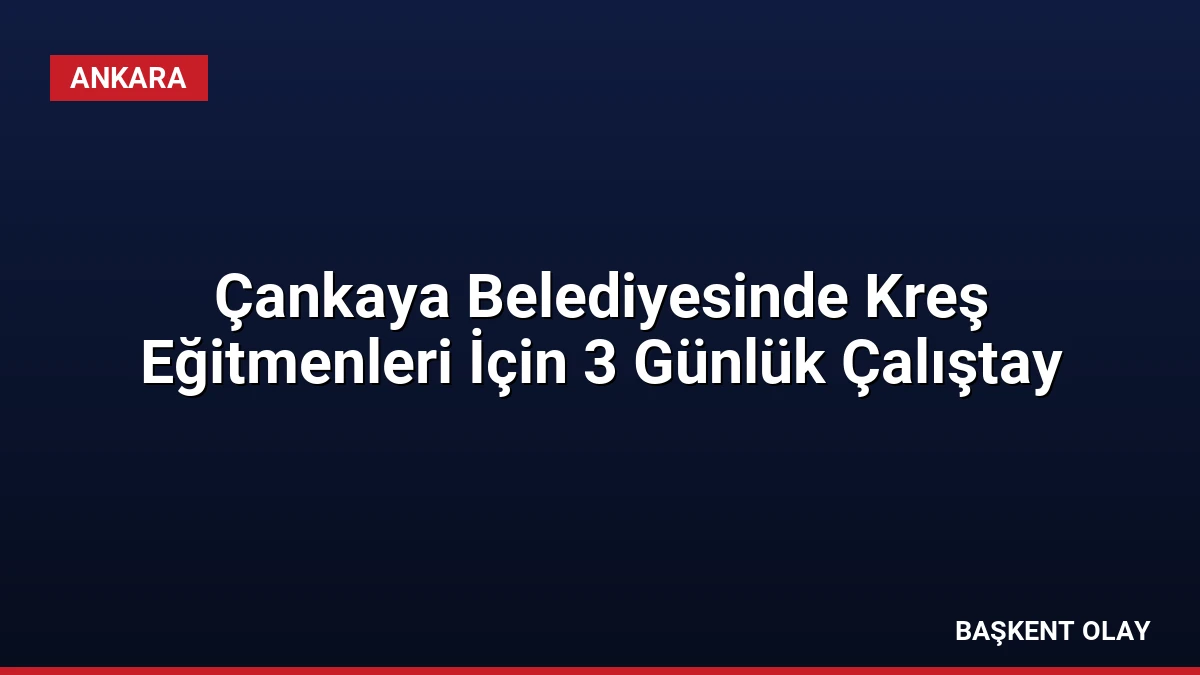 Çankaya Belediyesinde Kreş Eğitmenleri İçin 3 Günlük Çalıştay
