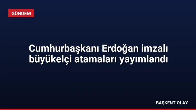 Cumhurbaşkanı Erdoğan imzalı büyükelçi atamaları yayımlandı