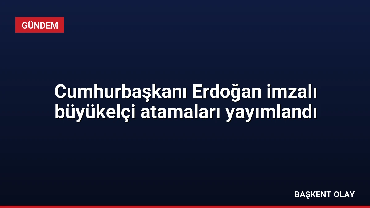 Cumhurbaşkanı Erdoğan imzalı büyükelçi atamaları yayımlandı