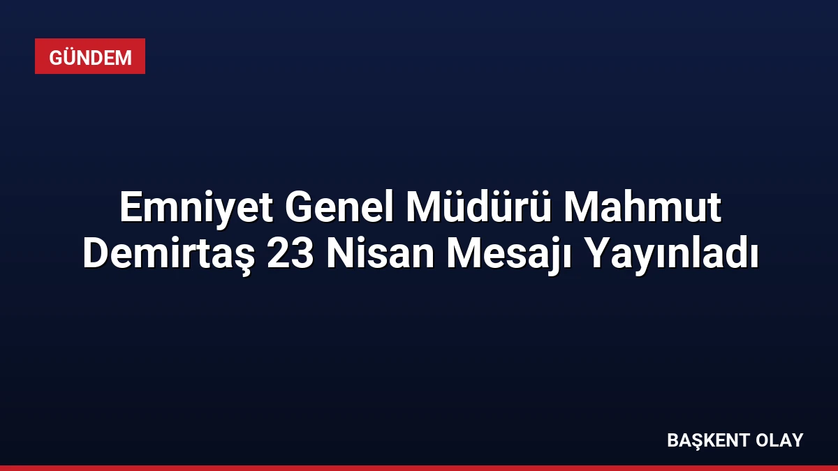 Emniyet Genel Müdürü Mahmut Demirtaş 23 Nisan Mesajı Yayınladı