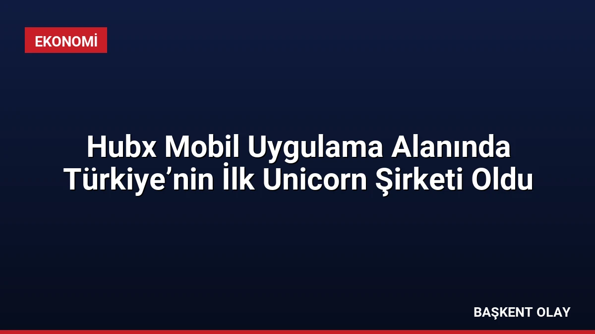 Hubx Mobil Uygulama Alanında Türkiye’nin İlk Unicorn Şirketi Oldu