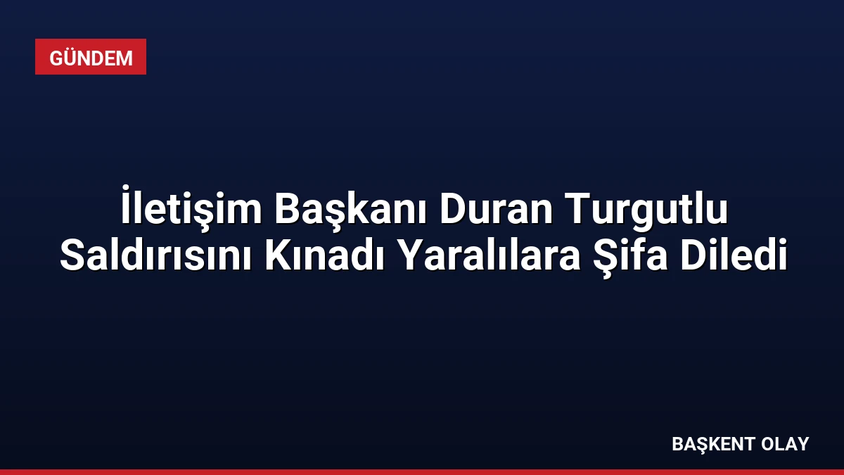 İletişim Başkanı Duran Turgutlu Saldırısını Kınadı Yaralılara Şifa Diledi