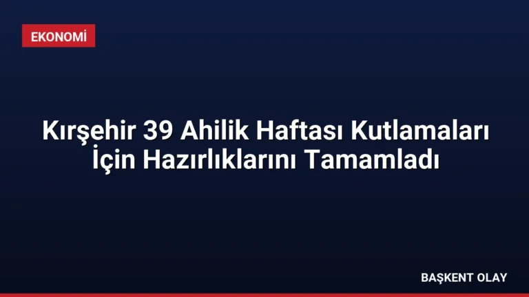Kırşehir 39 Ahilik Haftası Kutlamaları İçin Hazırlıklarını Tamamladı