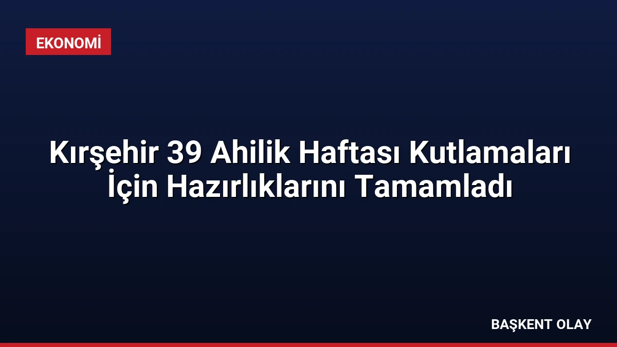 Kırşehir 39 Ahilik Haftası Kutlamaları İçin Hazırlıklarını Tamamladı