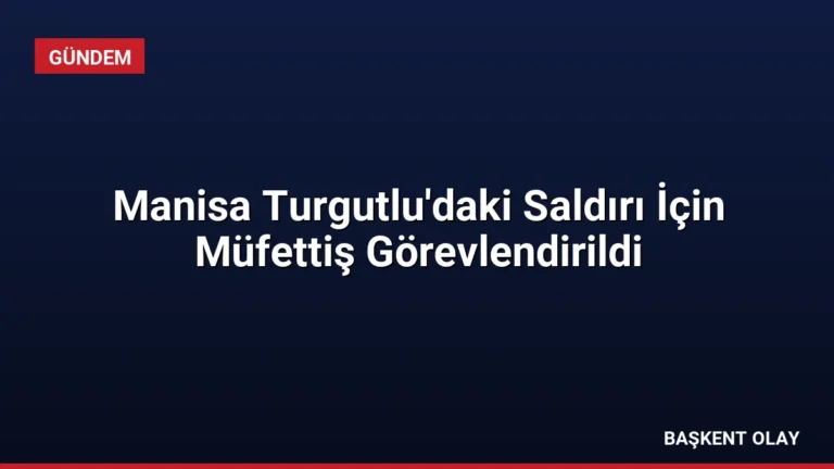 Manisa Turgutlu’daki Saldırı İçin Müfettiş Görevlendirildi