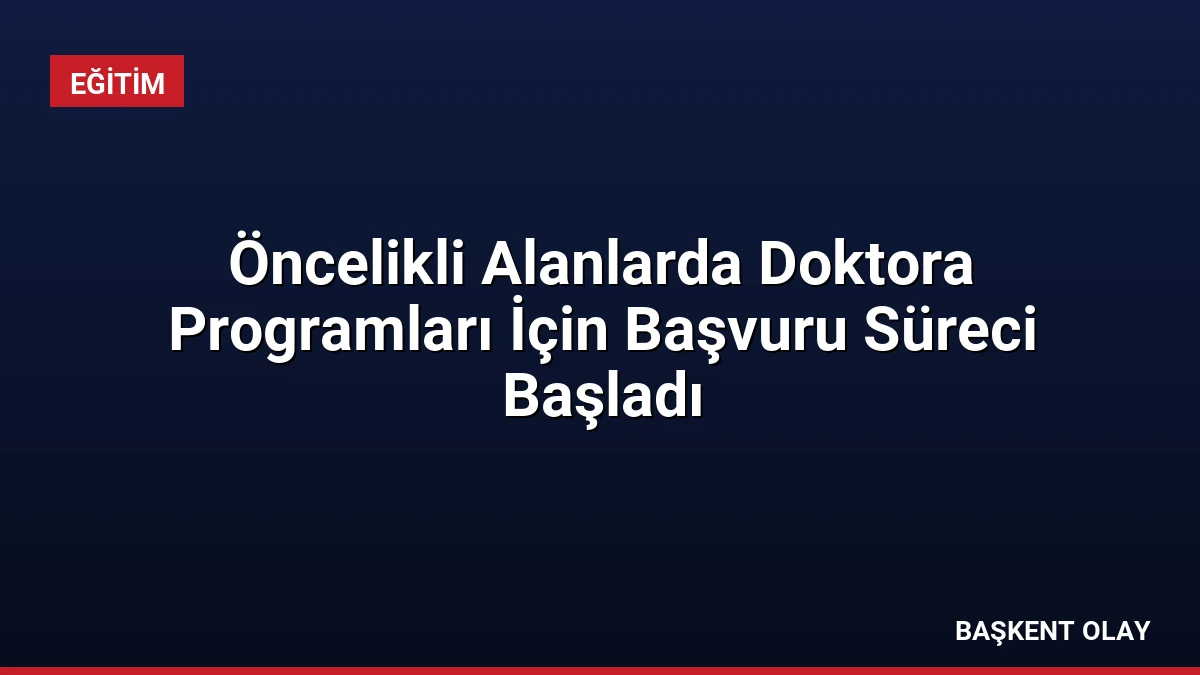 Öncelikli Alanlarda Doktora Programları İçin Başvuru Süreci Başladı