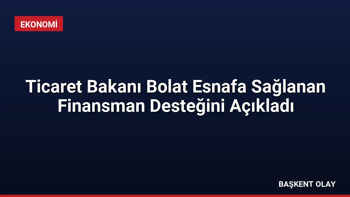Ticaret Bakanı Bolat Esnafa Sağlanan Finansman Desteğini Açıkladı