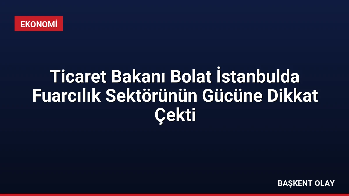 Ticaret Bakanı Bolat İstanbulda Fuarcılık Sektörünün Gücüne Dikkat Çekti