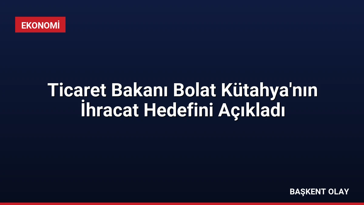 Ticaret Bakanı Bolat Kütahya’nın İhracat Hedefini Açıkladı