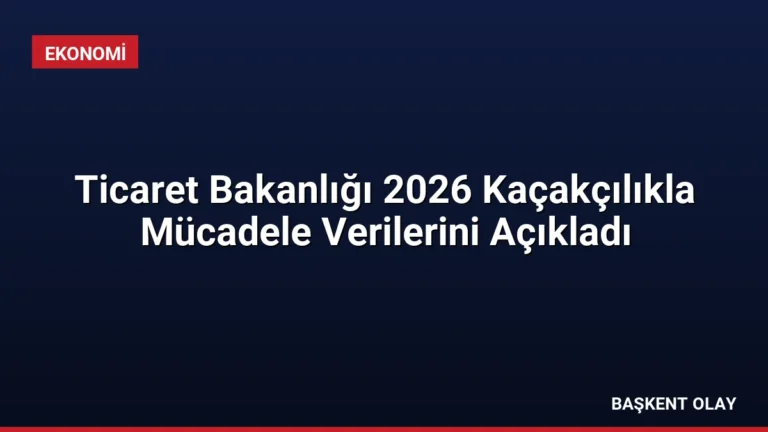 Ticaret Bakanlığı 2026 Kaçakçılıkla Mücadele Verilerini Açıkladı