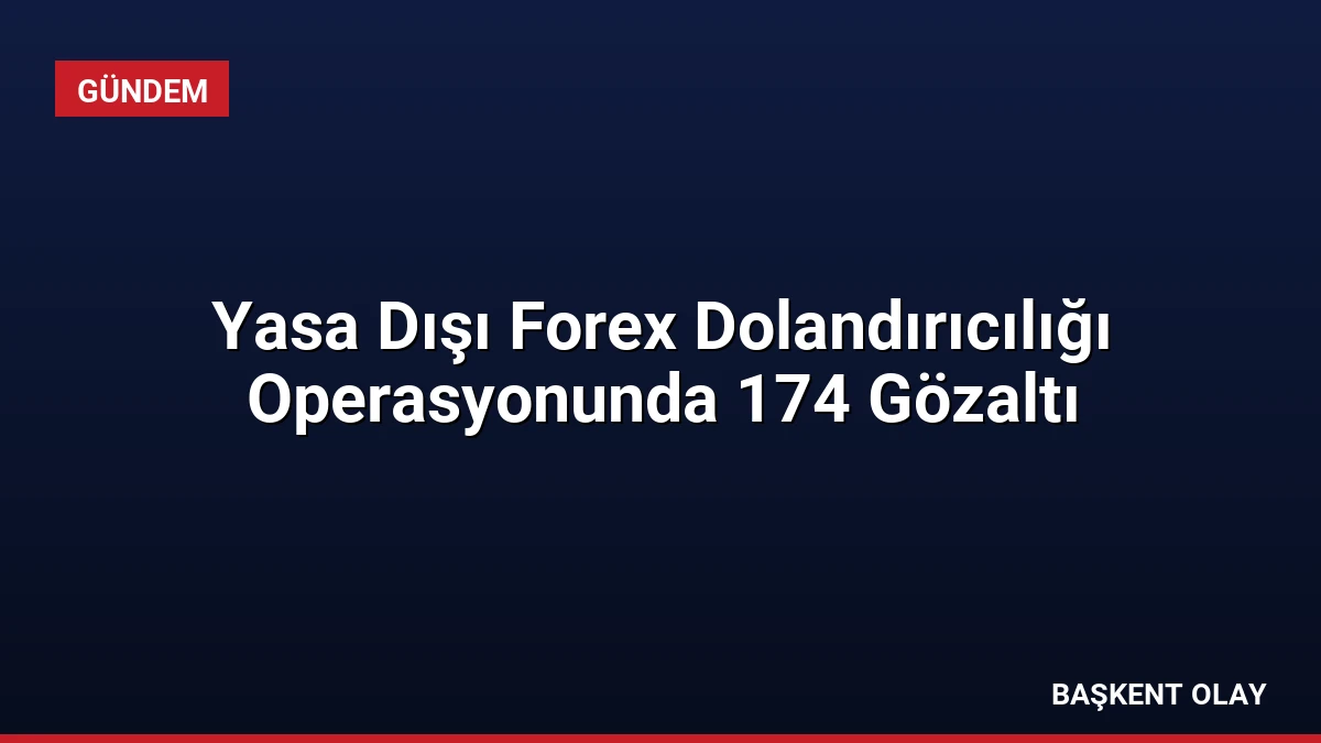 Yasa Dışı Forex Dolandırıcılığı Operasyonunda 174 Gözaltı