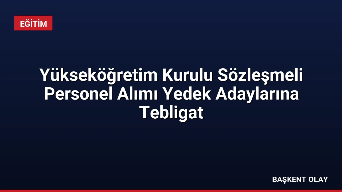 Yükseköğretim Kurulu Sözleşmeli Personel Alımı Yedek Adaylarına Tebligat