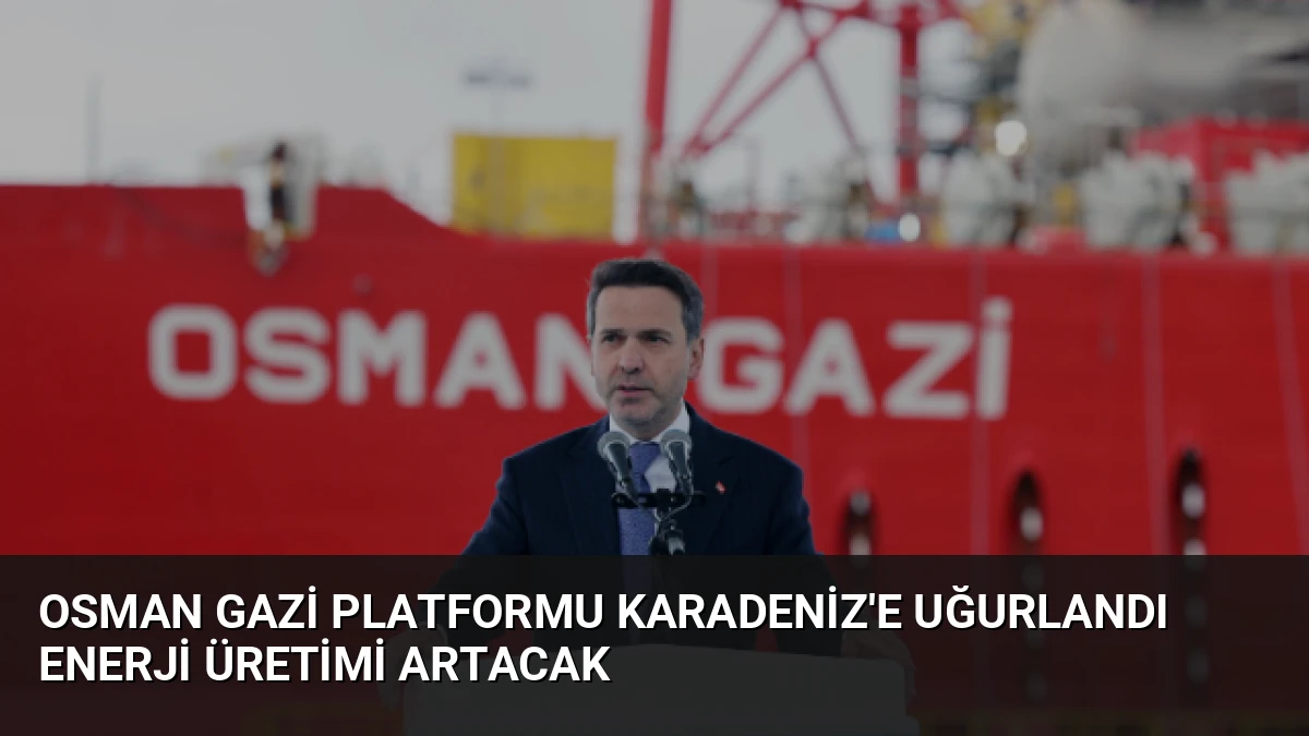 Osman Gazi Platformu Karadeniz’e Uğurlandı Enerji Üretimi Artacak