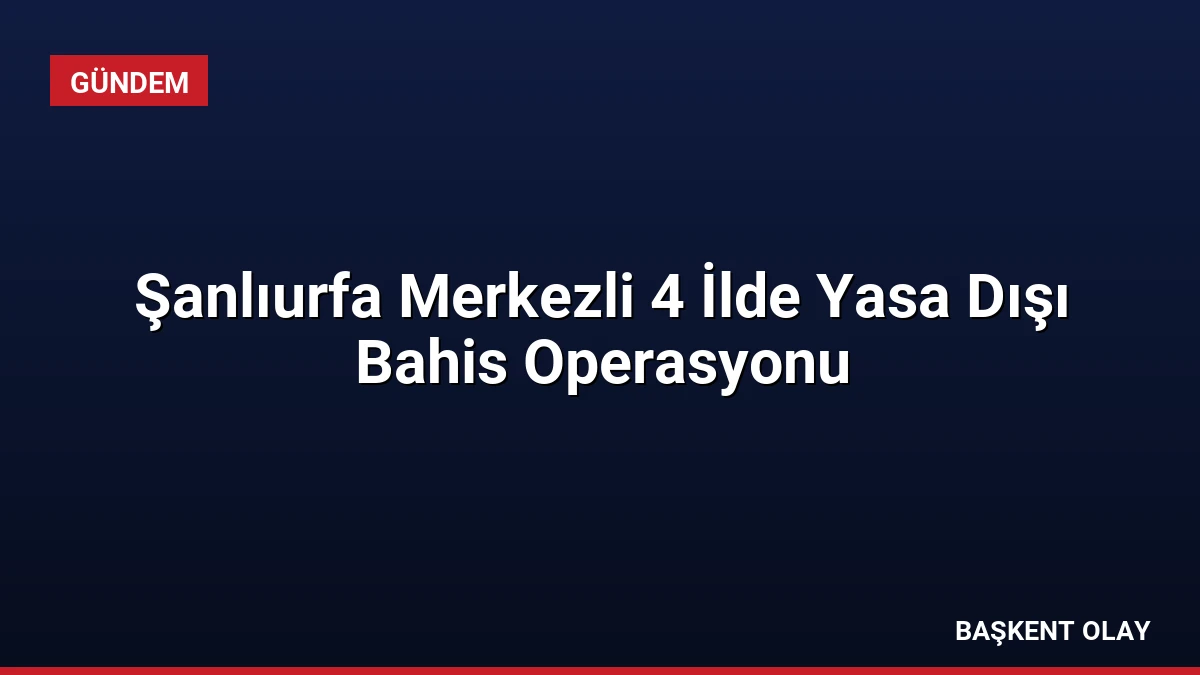 Şanlıurfa Merkezli 4 İlde Yasa Dışı Bahis Operasyonu