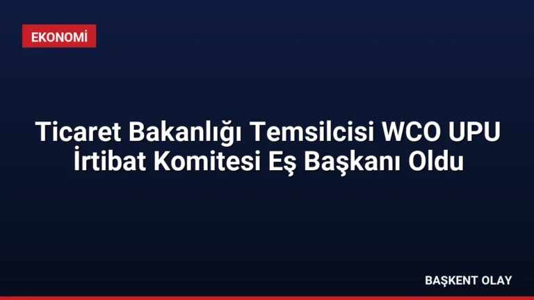 Ticaret Bakanlığı Temsilcisi WCO UPU İrtibat Komitesi Eş Başkanı Oldu